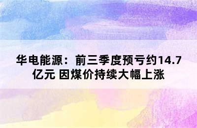 华电能源：前三季度预亏约14.7亿元 因煤价持续大幅上涨